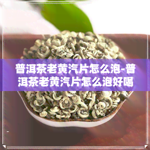 普洱茶老黄汽片怎么泡-普洱茶老黄汽片怎么泡好喝