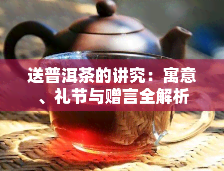 送普洱茶的讲究：寓意、礼节与赠言全解析