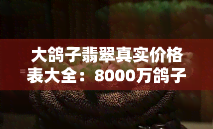 大鸽子翡翠真实价格表大全：8000万鸽子蛋及图片全览