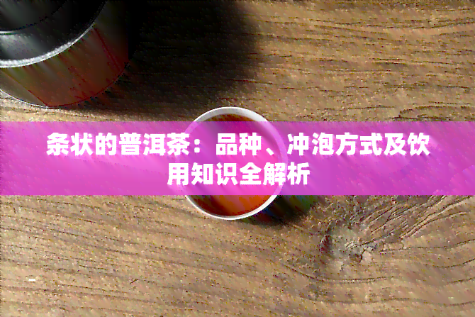 条状的普洱茶：品种、冲泡方式及饮用知识全解析