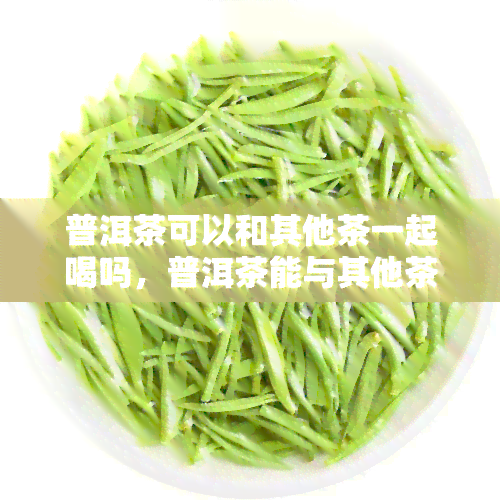 普洱茶可以和其他茶一起喝吗，普洱茶能与其他茶叶混饮吗？答案在这里！