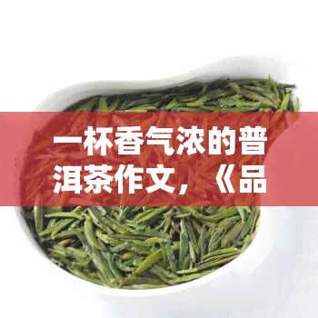 一杯香气浓的普洱茶作文，《品味香醇：一杯香气浓的普洱茶》