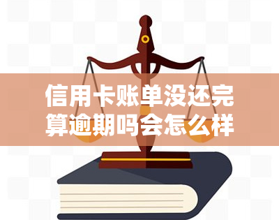 信用卡账单没还完算逾期吗会怎么样，未还清信用卡账单会导致逾期，后果严重！