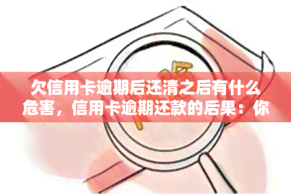 欠信用卡逾期后还清之后有什么危害，信用卡逾期还款的后果：你必须知道的危害！