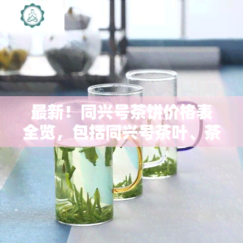 最新！同兴号茶饼价格表全览，包括同兴号茶叶、茶厂、茶业圆茶及普洱茶价格信息