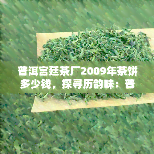 普洱宫廷茶厂2009年茶饼多少钱，探寻历韵味：普洱宫廷茶厂2009年茶饼价格解析