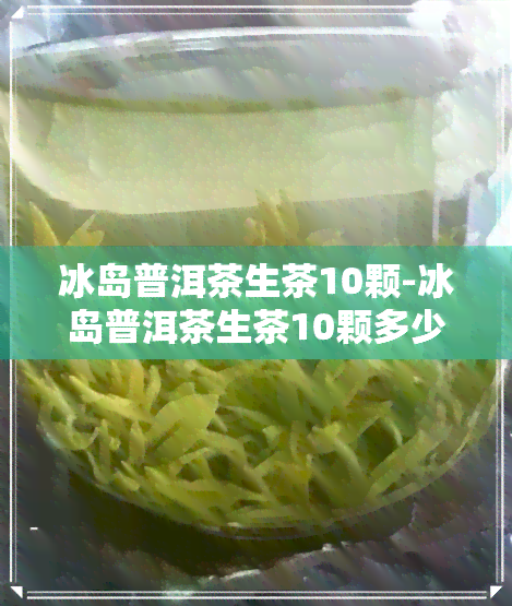 冰岛普洱茶生茶10颗-冰岛普洱茶生茶10颗多少钱