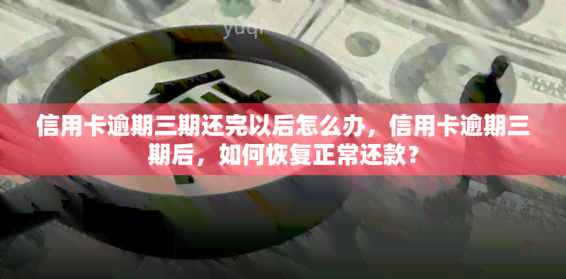 信用卡逾期三期还完以后怎么办，信用卡逾期三期后，如何恢复正常还款？