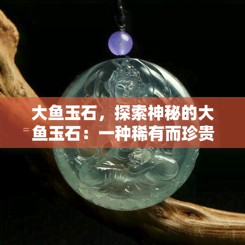 大玉石，探索神秘的大玉石：一种稀有而珍贵的宝石