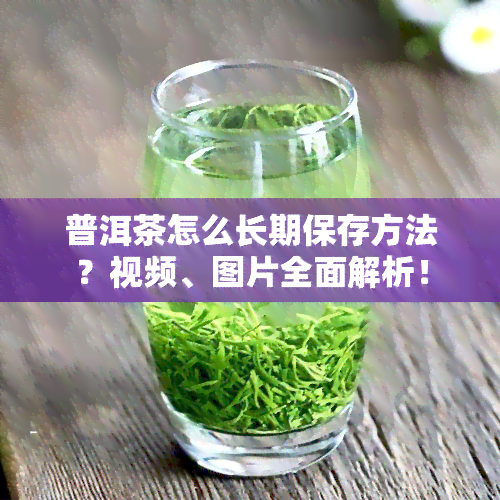 普洱茶怎么长期保存方法？视频、图片全面解析！