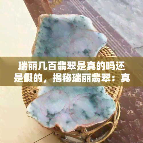 瑞丽几百翡翠是真的吗还是假的，揭秘瑞丽翡翠：真假难辨，消费者如何辨别？