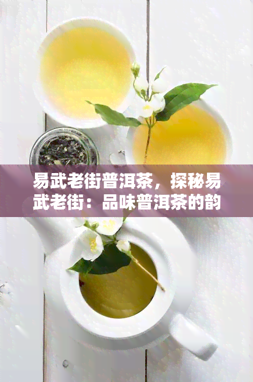 易武老街普洱茶，探秘易武老街：品味普洱茶的韵味与历