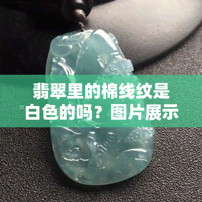 翡翠里的棉线纹是白色的吗？图片展示及解释，以及其是否能被化开的问题探讨