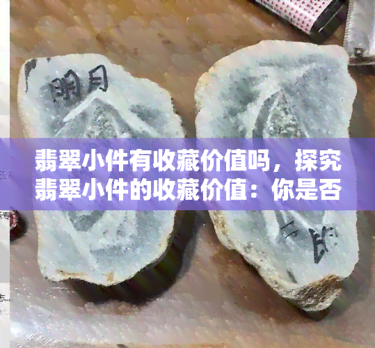 翡翠小件有收藏价值吗，探究翡翠小件的收藏价值：你是否应该投资？