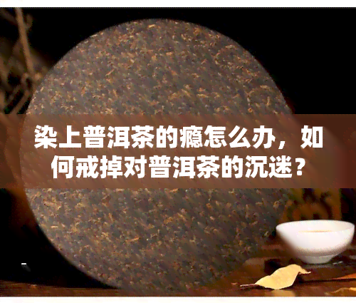 染上普洱茶的瘾怎么办，如何戒掉对普洱茶的沉迷？