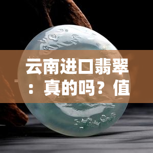 云南进口翡翠：真的吗？值得买吗？