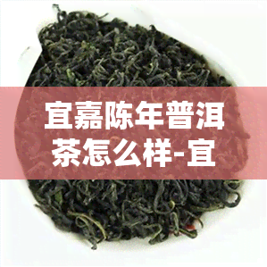 宜嘉陈年普洱茶怎么样-宜嘉陈年普洱茶怎么样好喝吗