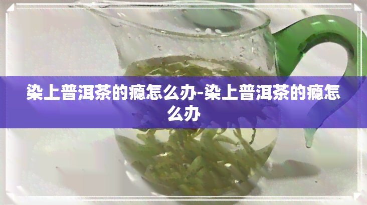 染上普洱茶的瘾怎么办-染上普洱茶的瘾怎么办