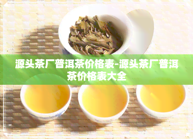 源头茶厂普洱茶价格表-源头茶厂普洱茶价格表大全