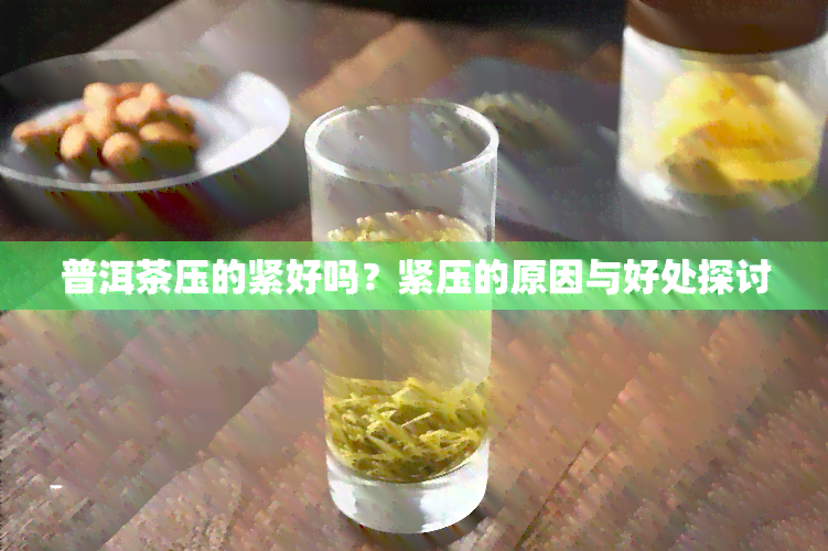 普洱茶压的紧好吗？紧压的原因与好处探讨