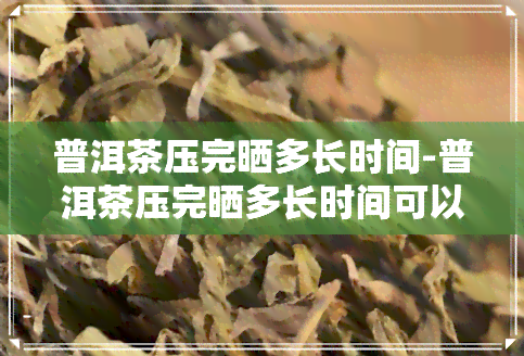 普洱茶压完晒多长时间-普洱茶压完晒多长时间可以喝