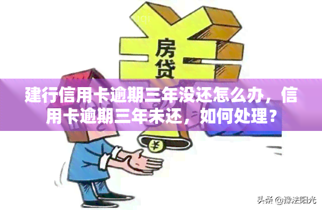 建行信用卡逾期三年没还怎么办，信用卡逾期三年未还，如何处理？