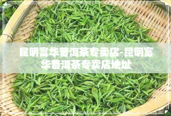 昆明富华普洱茶专卖店-昆明富华普洱茶专卖店地址