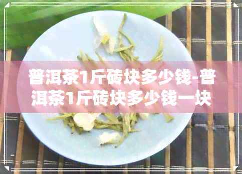 普洱茶1斤砖块多少钱-普洱茶1斤砖块多少钱一块