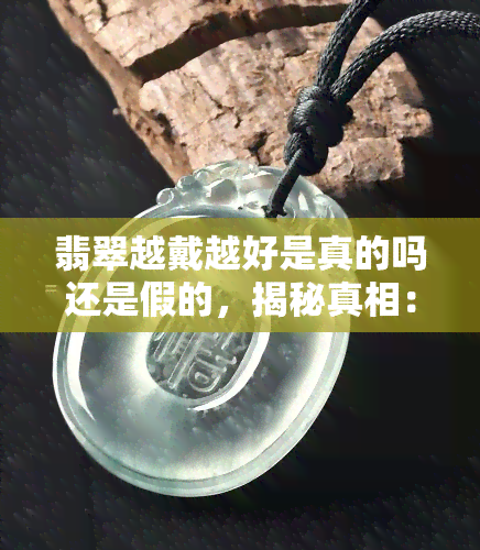 翡翠越戴越好是真的吗还是假的，揭秘真相：翡翠越戴越好，这是真的吗？