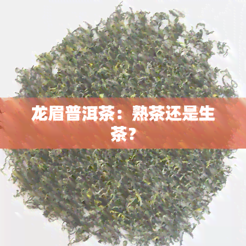 龙眉普洱茶：熟茶还是生茶？