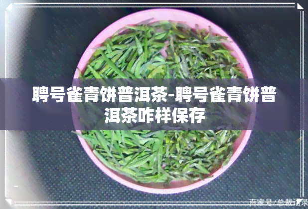 聘号雀青饼普洱茶-聘号雀青饼普洱茶咋样保存