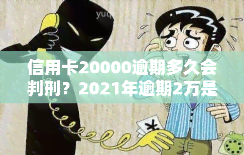 信用卡20000逾期多久会判刑？2021年逾期2万是否坐牢？银行逾期两年需要还多少？