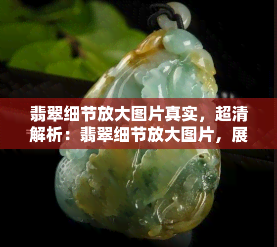 翡翠细节放大图片真实，超清解析：翡翠细节放大图片，展现真实的美丽与魅力