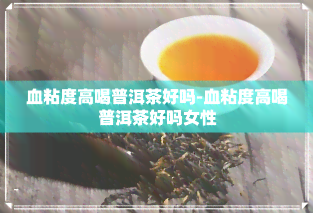 血粘度高喝普洱茶好吗-血粘度高喝普洱茶好吗女性