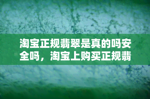 淘宝正规翡翠是真的吗安全吗，淘宝上购买正规翡翠是否真的安全可靠？