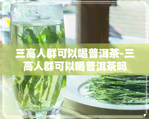 三高人群可以喝普洱茶-三高人群可以喝普洱茶吗