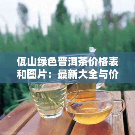 佤山绿色普洱茶价格表和图片：最新大全与价格信息