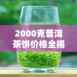 2000克普洱茶饼价格全揭秘：每斤、每个、每包多少钱？规格尺寸详述