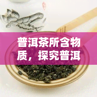 普洱茶所含物质，探究普洱茶的丰富内涵：揭示其所含物质的秘密