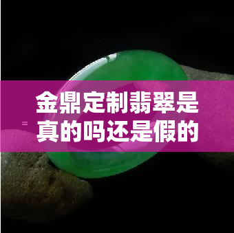 金鼎定制翡翠是真的吗还是假的，揭秘真相：金鼎定制翡翠是真是假？