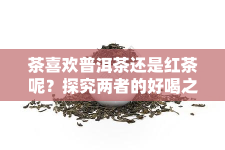 茶喜欢普洱茶还是红茶呢？探究两者的好喝之处与理由