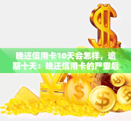 晚还信用卡10天会怎样，逾期十天：晚还信用卡的严重后果