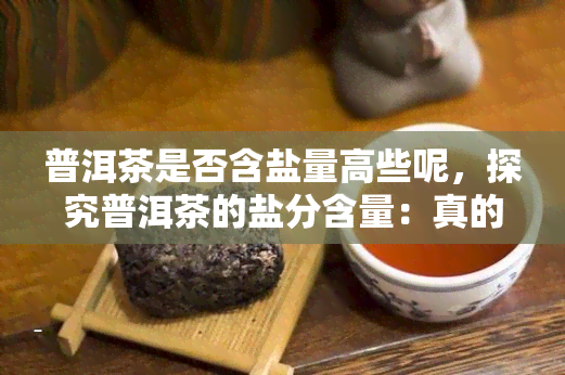 普洱茶是否含盐量高些呢，探究普洱茶的盐分含量：真的比其他茶叶高吗？