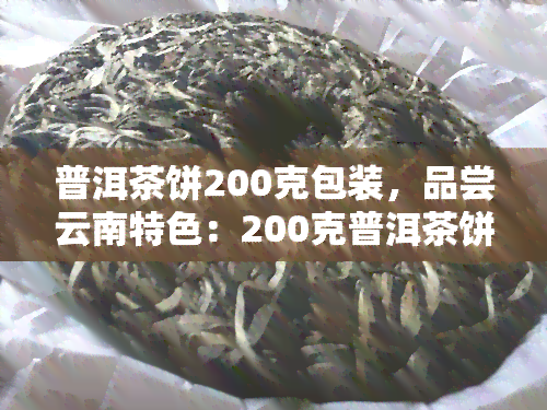 普洱茶饼200克包装，品尝云南特色：200克普洱茶饼精致包装，韵味无穷！