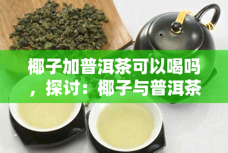 椰子加普洱茶可以喝吗，探讨：椰子与普洱茶的完美结合，是否值得一试？