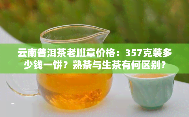 云南普洱茶老班章价格：357克装多少钱一饼？熟茶与生茶有何区别？