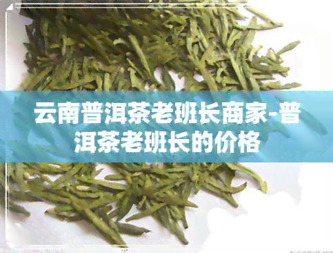 云南普洱茶老班长商家-普洱茶老班长的价格