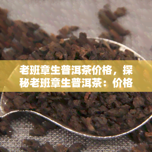 老班章生普洱茶价格，探秘老班章生普洱茶：价格、品质与收藏价值