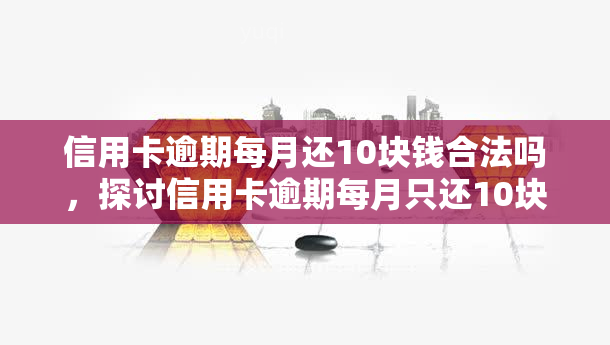 信用卡逾期每月还10块钱合法吗，探讨信用卡逾期每月只还10块钱的合法性问题