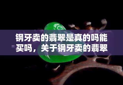 钢牙卖的翡翠是真的吗能买吗，关于钢牙卖的翡翠，是真的吗？可以购买吗？